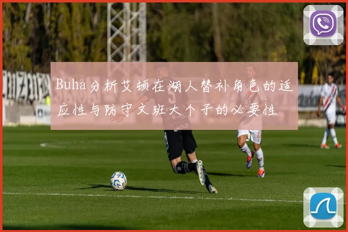 Buha分析艾顿在湖人替补角色的适应性与防守文班大个子的必要性