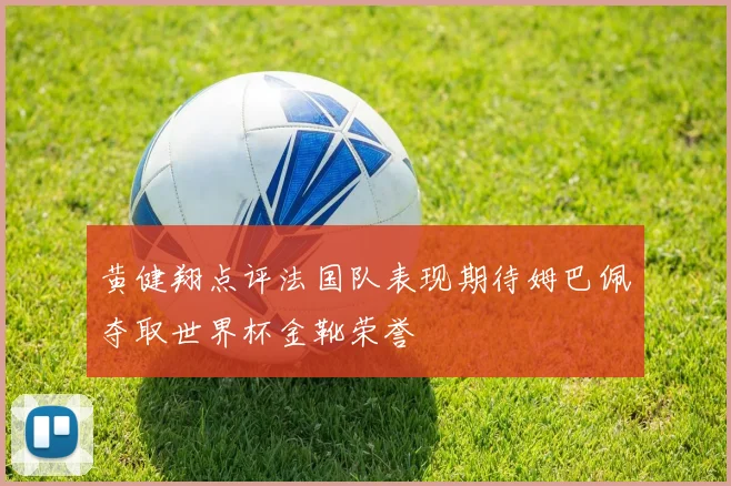 黄健翔点评法国队表现期待姆巴佩夺取世界杯金靴荣誉