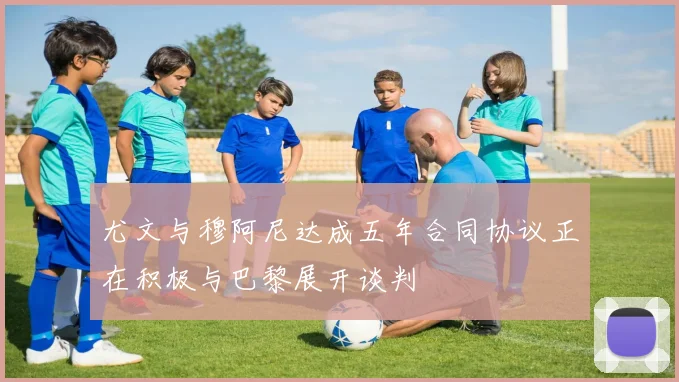尤文与穆阿尼达成五年合同协议正在积极与巴黎展开谈判