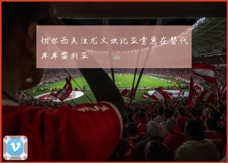 切尔西关注尤文坎比亚索意在替代库库雷利亚
