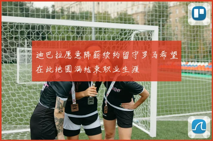 迪巴拉愿意降薪续约留守罗马希望在此地圆满结束职业生涯