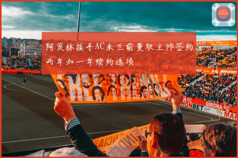 阿莫林接手AC米兰前曼联主帅签约两年加一年续约选项