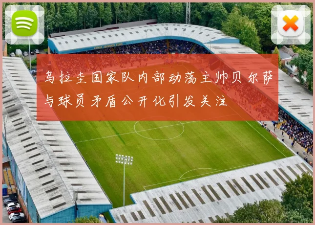 乌拉圭国家队内部动荡主帅贝尔萨与球员矛盾公开化引发关注