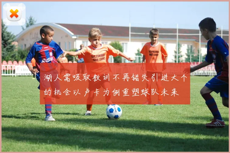 湖人需吸取教训不再错失引进大个的机会以卢卡为例重塑球队未来