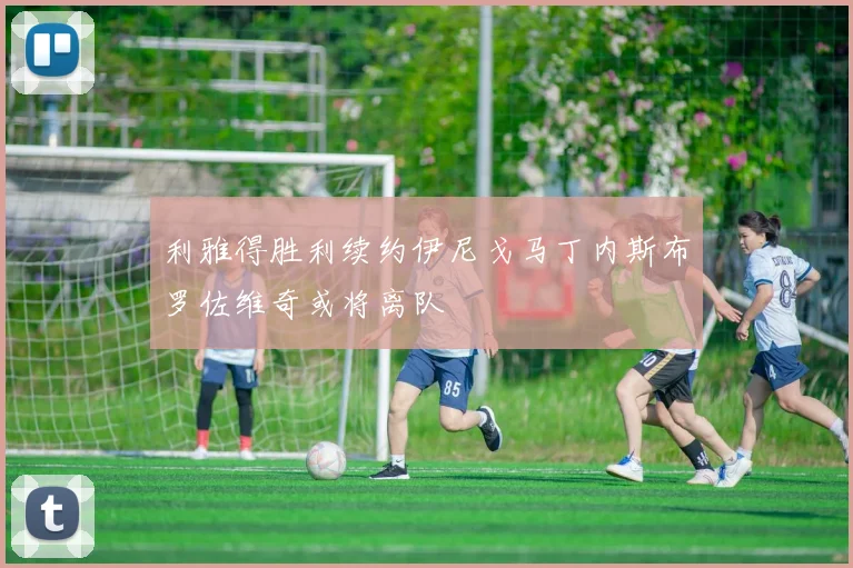 利雅得胜利续约伊尼戈马丁内斯布罗佐维奇或将离队