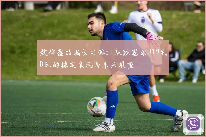 魏祥鑫的成长之路：从欧塞尔U19到B队的稳定表现与未来展望