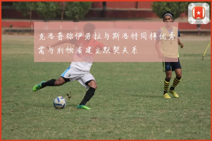 克洛普称伊劳拉与斯洛特同样优秀需与利物浦建立默契关系
