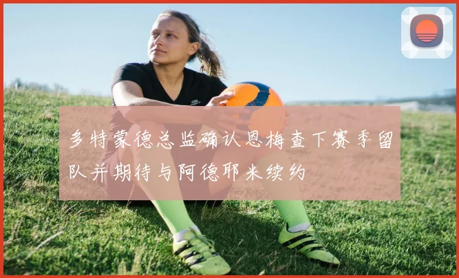 多特蒙德总监确认恩梅查下赛季留队并期待与阿德耶米续约