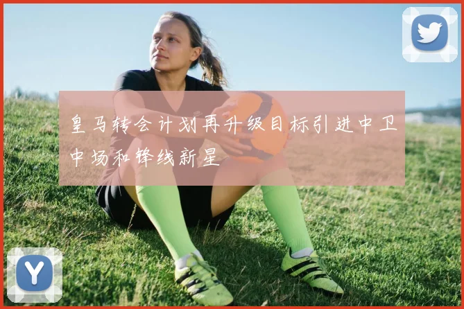 皇马转会计划再升级目标引进中卫中场和锋线新星