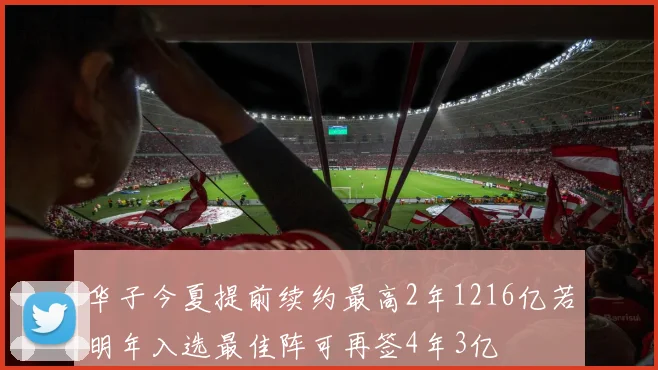 华子今夏提前续约最高2年1216亿若明年入选最佳阵可再签4年3亿
