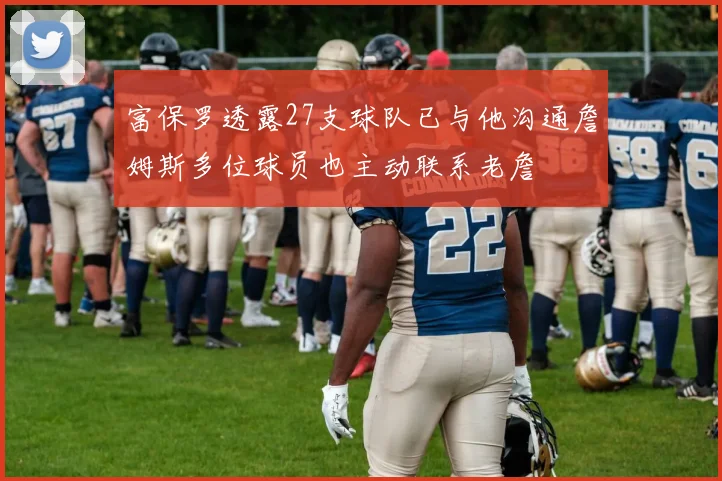 富保罗透露27支球队已与他沟通詹姆斯多位球员也主动联系老詹